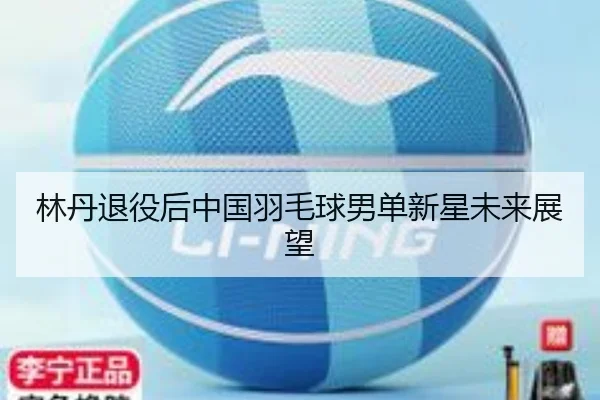 林丹退役后中国羽毛球男单新星未来展望